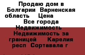 Продаю дом в Болгарии, Варненская область. › Цена ­ 62 000 - Все города Недвижимость » Недвижимость за границей   . Карелия респ.,Сортавала г.